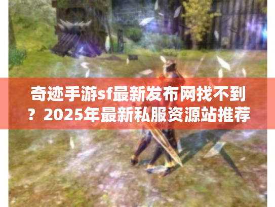 奇迹手游sf最新发布网找不到?2025年最新私服资源站推荐 奇迹手游sf最新发布网找不到?2025年最新私服资源站推荐