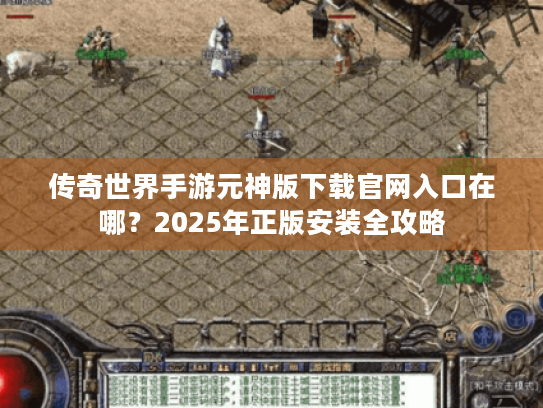 传奇世界手游元神版下载官网入口在哪?2025年正版安装全攻略 传奇世界手游元神版下载官网入口在哪?2025年正版安装全攻略