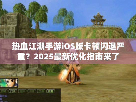 热血江湖手游iOS版卡顿闪退严重？2025最新优化指南来了