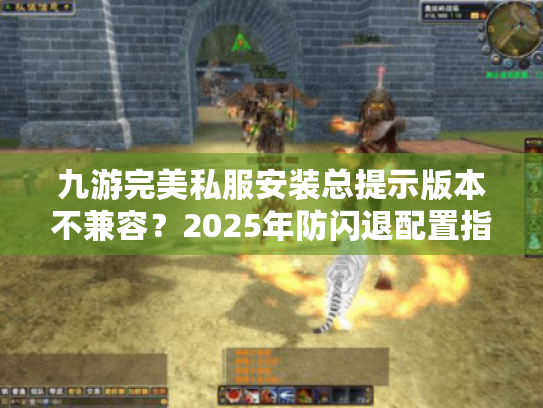 九游完美私服安装总提示版本不兼容?2025年防闪退配置指南 九游完美私服安装总提示版本不兼容?2025年防闪退配置指南