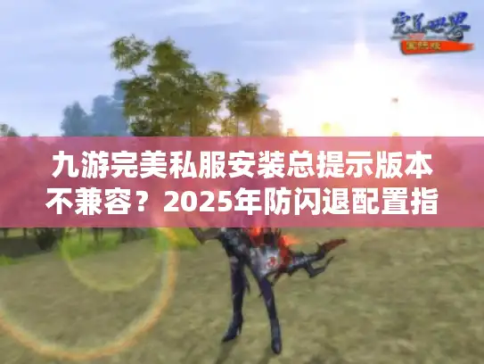 九游完美私服安装总提示版本不兼容?2025年防闪退配置指南 九游完美私服安装总提示版本不兼容?2025年防闪退配置指南