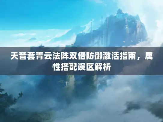 天音套青云法阵双倍防御激活指南,属性搭配误区解析 天音套青云法阵双倍防御激活指南,属性搭配误区解析