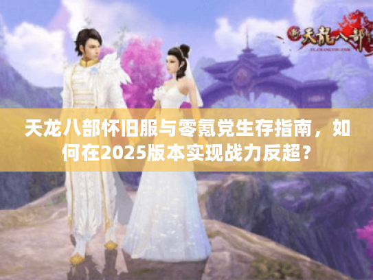 天龙八部怀旧服与零氪党生存指南，如何在2025版本实现战力反超？