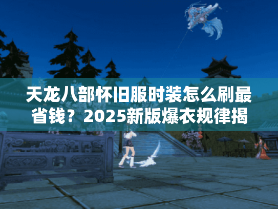 天龙八部怀旧服时装怎么刷最省钱?2025新版爆衣规律揭秘 天龙八部怀旧服时装怎么刷最省钱?2025新版爆衣规律揭秘