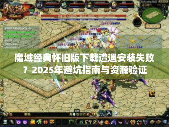 魔域经典怀旧版下载遭遇安装失败？2025年避坑指南与资源验证