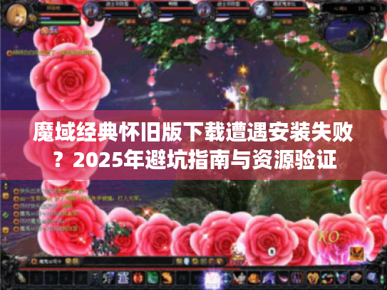 魔域经典怀旧版下载遭遇安装失败？2025年避坑指南与资源验证