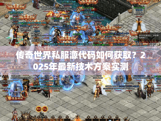 传奇世界私服源代码如何获取?2025年最新技术方案实测 传奇世界私服源代码如何获取?2025年最新技术方案实测