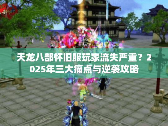 天龙八部怀旧服玩家流失严重?2025年三大痛点与逆袭攻略 天龙八部怀旧服玩家流失严重?2025年三大痛点与逆袭攻略