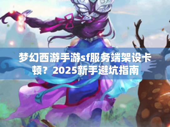 梦幻西游手游sf服务端架设卡顿?2025新手避坑指南 梦幻西游手游sf服务端架设卡顿?2025新手避坑指南