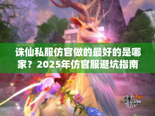 诛仙私服仿官做的最好的是哪家?2025年仿官服避坑指南 诛仙私服仿官做的最好的是哪家?2025年仿官服避坑指南