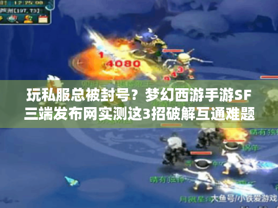 玩私服总被封号?梦幻西游手游SF三端发布网实测这3招破解互通难题 玩私服总被封号?梦幻西游手游SF三端发布网实测这3招破解互通难题