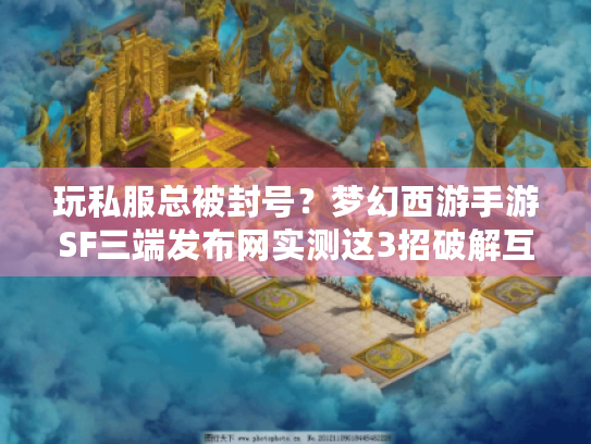 玩私服总被封号?梦幻西游手游SF三端发布网实测这3招破解互通难题 玩私服总被封号?梦幻西游手游SF三端发布网实测这3招破解互通难题