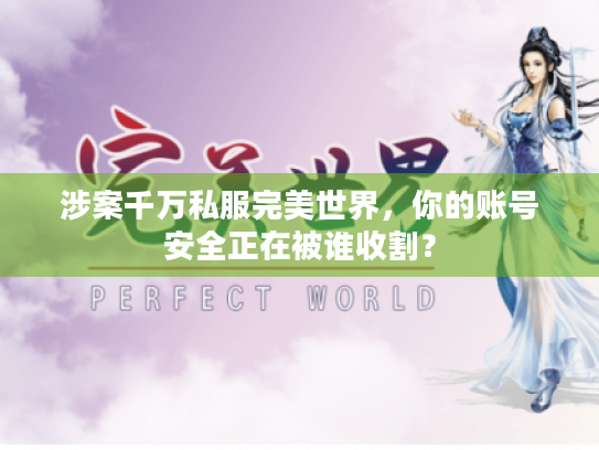 涉案千万私服完美世界,你的账号安全正在被谁收割? 涉案千万私服完美世界,你的账号安全正在被谁收割?