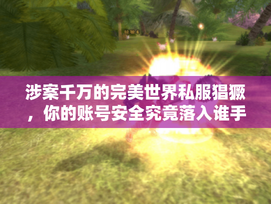 涉案千万的完美世界私服猖獗，你的账号安全究竟落入谁手？