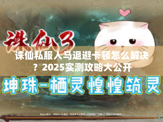 诛仙私服人马退避卡顿怎么解决?2025实测攻略大公开 诛仙私服人马退避卡顿怎么解决?2025实测攻略大公开