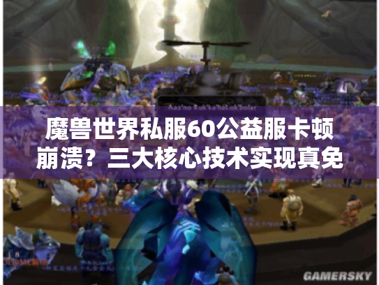 魔兽世界私服60公益服卡顿崩溃?三大核心技术实现真免费畅玩 魔兽世界私服60公益服卡顿崩溃?三大核心技术实现真免费畅玩