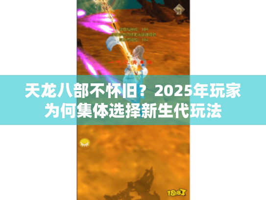 天龙八部不怀旧?2025年玩家为何集体选择新生代玩法 天龙八部不怀旧?2025年玩家为何集体选择新生代玩法