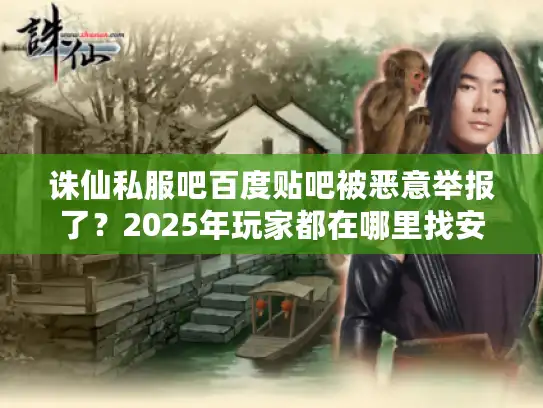 诛仙私服吧百度贴吧被恶意举报了?2025年玩家都在哪里找安全私服? 诛仙私服吧百度贴吧被恶意举报了?2025年玩家都在哪里找安全私服?