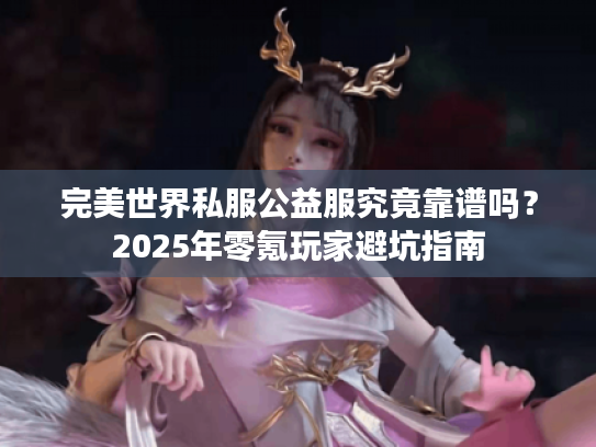 完美世界私服公益服究竟靠谱吗?2025年零氪玩家避坑指南 完美世界私服公益服究竟靠谱吗?2025年零氪玩家避坑指南