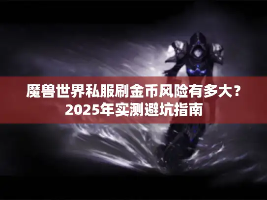魔兽世界私服刷金币风险有多大？2025年实测避坑指南