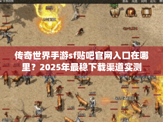 传奇世界手游sf贴吧官网入口在哪里？2025年最稳下载渠道实测