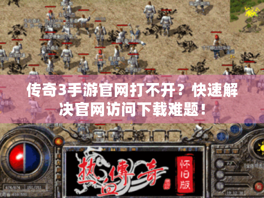 传奇3手游官网打不开?快速解决官网访问下载难题! 传奇3手游官网打不开?快速解决官网访问下载难题!