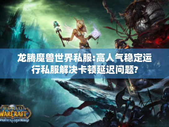 龙腾魔兽世界私服:高人气稳定运行私服解决卡顿延迟问题? 龙腾魔兽世界私服:高人气稳定运行私服解决卡顿延迟问题?