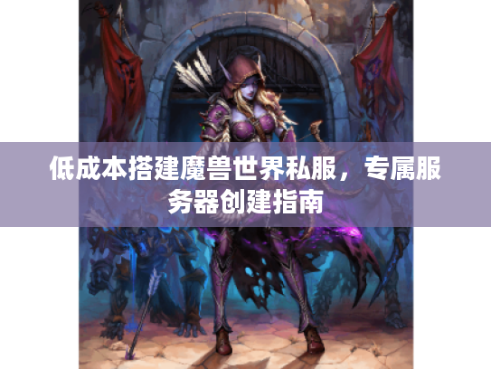 低成本搭建魔兽世界私服，专属服务器创建指南
