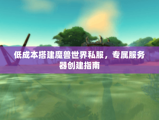 低成本搭建魔兽世界私服，专属服务器创建指南