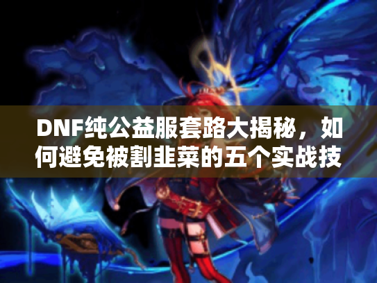 DNF纯公益服套路大揭秘,如何避免被割韭菜的五个实战技巧 DNF纯公益服套路大揭秘,如何避免被割韭菜的五个实战技巧