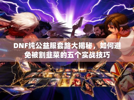 DNF纯公益服套路大揭秘,如何避免被割韭菜的五个实战技巧 DNF纯公益服套路大揭秘,如何避免被割韭菜的五个实战技巧