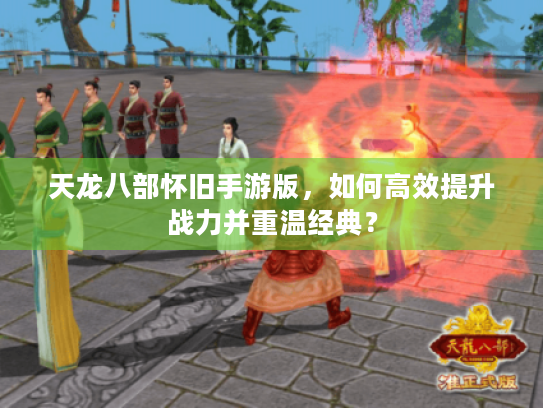 天龙八部怀旧手游版,如何高效提升战力并重温经典? 天龙八部怀旧手游版,如何高效提升战力并重温经典?