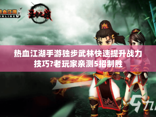 热血江湖手游独步武林快速提升战力技巧?老玩家亲测5招制胜