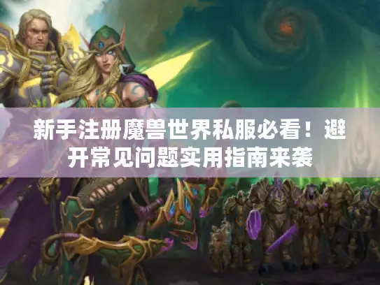 新手注册魔兽世界私服必看！避开常见问题实用指南来袭