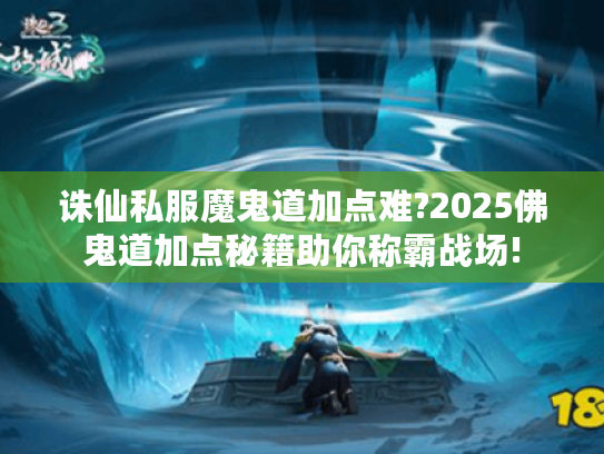 诛仙私服魔鬼道加点难?2025佛鬼道加点秘籍助你称霸战场! 诛仙私服魔鬼道加点难?2025佛鬼道加点秘籍助你称霸战场!