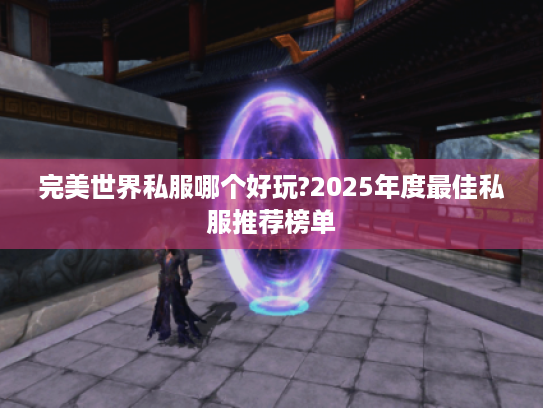 完美世界私服哪个好玩?2025年度最佳私服推荐榜单 完美世界私服哪个好玩?2025年度最佳私服推荐榜单