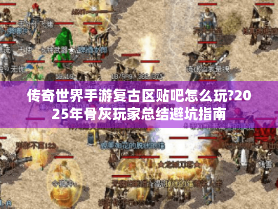 传奇世界手游复古区贴吧怎么玩?2025年骨灰玩家总结避坑指南 传奇世界手游复古区贴吧怎么玩?2025年骨灰玩家总结避坑指南