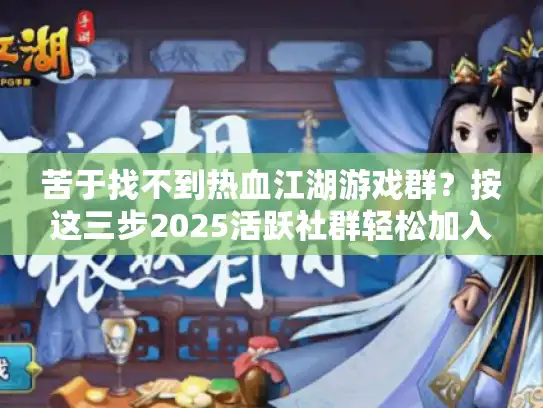 苦于找不到热血江湖游戏群?按这三步2025活跃社群轻松加入! 苦于找不到热血江湖游戏群?按这三步2025活跃社群轻松加入!