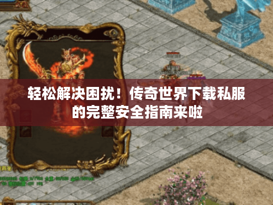 轻松解决困扰！传奇世界下载私服的完整安全指南来啦