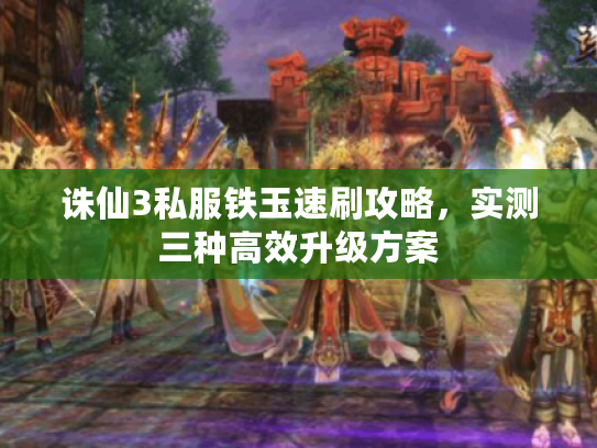 诛仙3私服铁玉速刷攻略，实测三种高效升级方案