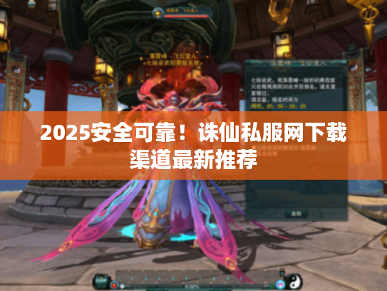 2025安全可靠！诛仙私服网下载渠道最新推荐
