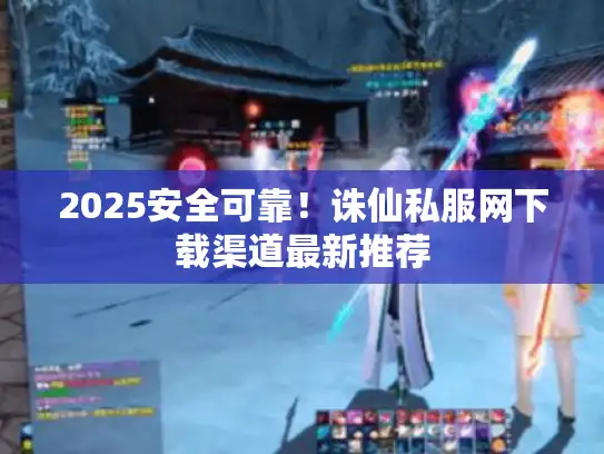 2025安全可靠！诛仙私服网下载渠道最新推荐