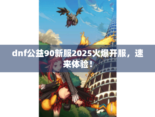 dnf公益90新服2025火爆开服,速来体验! dnf公益90新服2025火爆开服,速来体验!