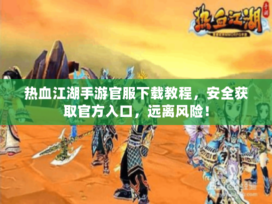 热血江湖手游官服下载教程，安全获取官方入口，远离风险！
