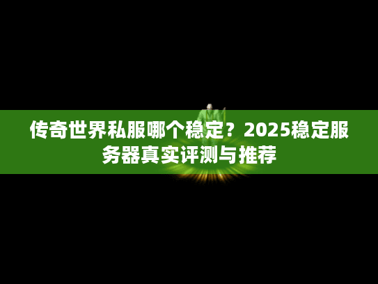 传奇世界私服哪个稳定?2025稳定服务器真实评测与推荐 传奇世界私服哪个稳定?2025稳定服务器真实评测与推荐