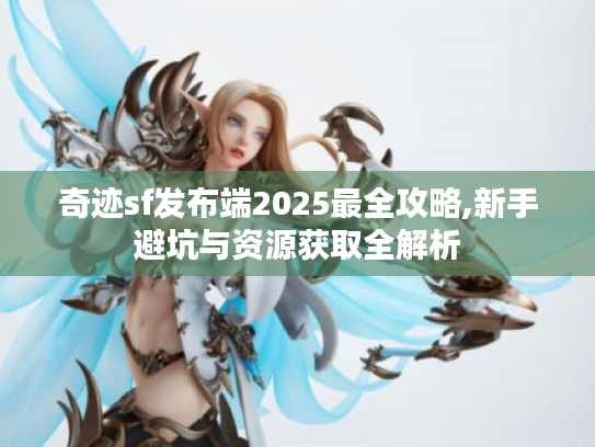 奇迹sf发布端2025最全攻略,新手避坑与资源获取全解析 奇迹sf发布端2025最全攻略,新手避坑与资源获取全解析