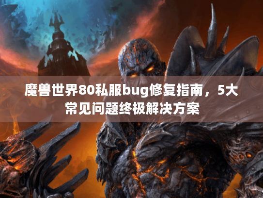 魔兽世界80私服bug修复指南,5大常见问题终极解决方案 魔兽世界80私服bug修复指南,5大常见问题终极解决方案