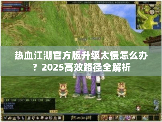热血江湖官方版升级太慢怎么办?2025高效路径全解析 热血江湖官方版升级太慢怎么办?2025高效路径全解析