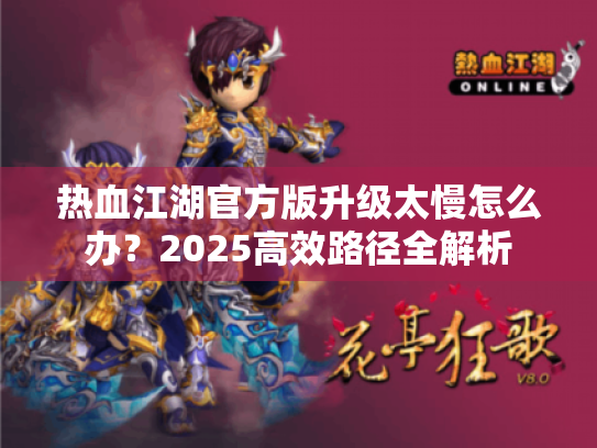 热血江湖官方版升级太慢怎么办?2025高效路径全解析 热血江湖官方版升级太慢怎么办?2025高效路径全解析