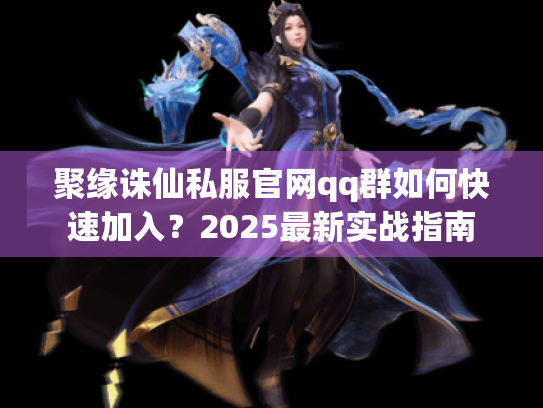 聚缘诛仙私服官网qq群如何快速加入？2025最新实战指南